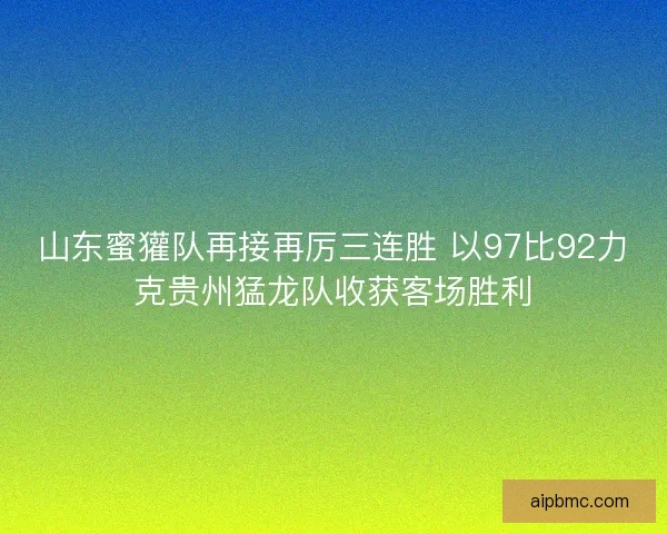 山东蜜獾队再接再厉三连胜 以97比92力克贵州猛龙队收获客场胜利