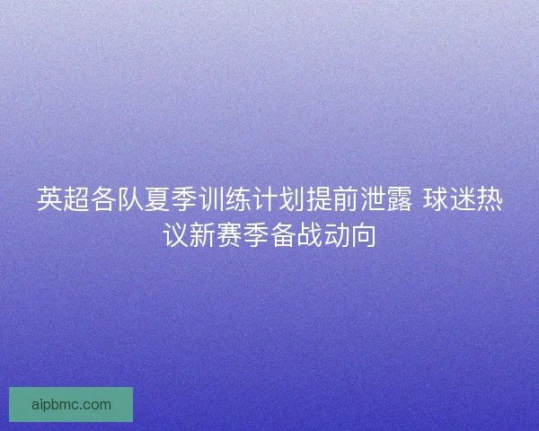 英超各队夏季训练计划提前泄露 球迷热议新赛季备战动向