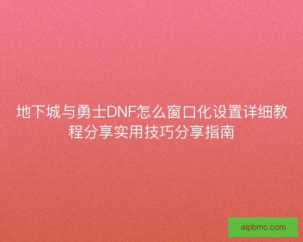 地下城与勇士DNF怎么窗口化设置详细教程分享实用技巧分享指南