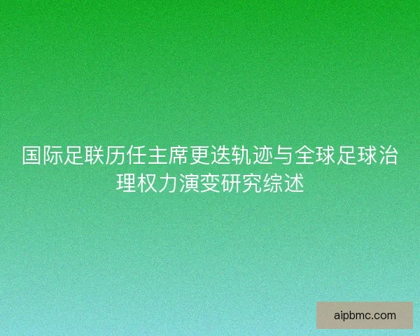 国际足联历任主席更迭轨迹与全球足球治理权力演变研究综述