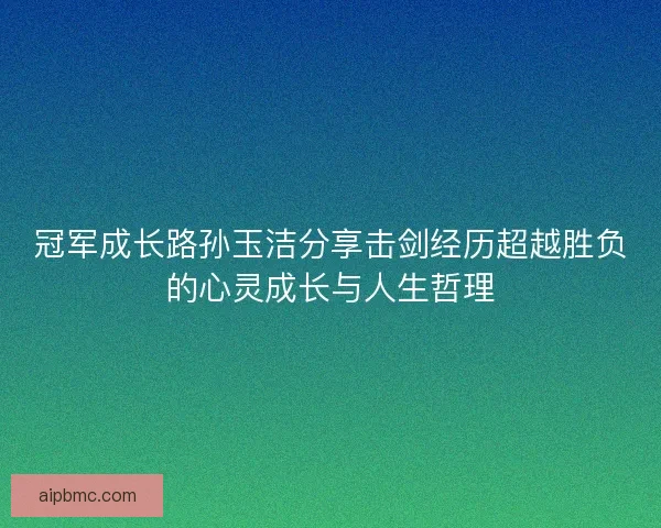 冠军成长路孙玉洁分享击剑经历超越胜负的心灵成长与人生哲理